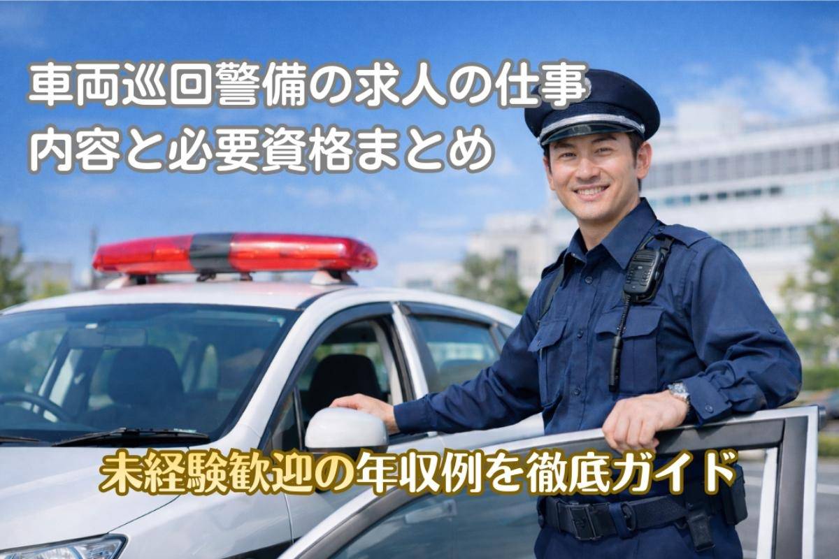 車両巡回警備の求人の仕事内容と必要資格まとめ｜未経験歓迎の年収例を徹底ガイド